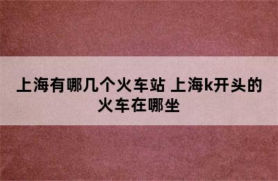 上海有哪几个火车站 上海k开头的火车在哪坐